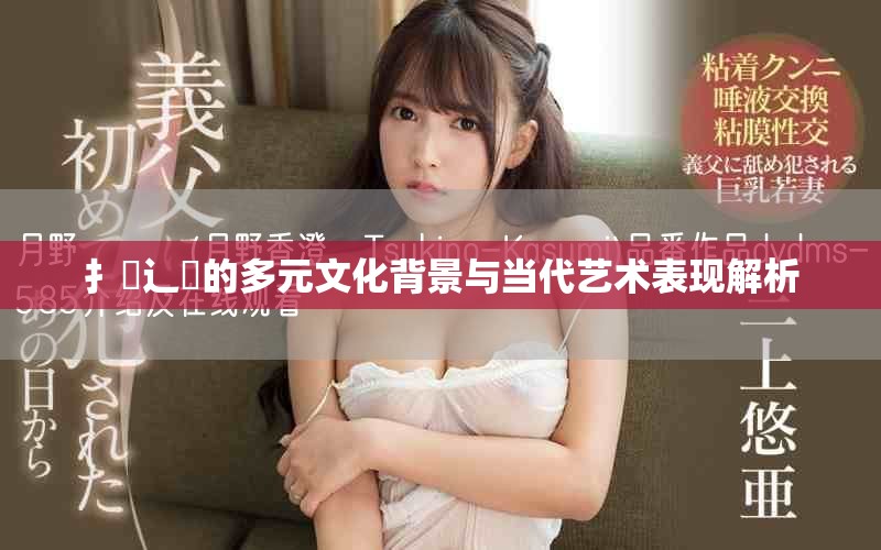扌喿辶畐的多元文化背景与当代艺术表现解析