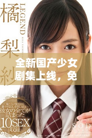 全新国产少女剧集上线，免费观看引发观众热议与期待