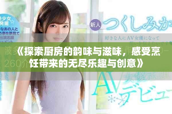 《探索厨房的韵味与滋味，感受烹饪带来的无尽乐趣与创意》