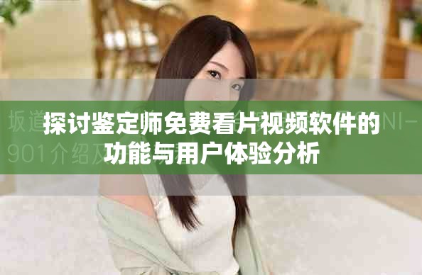 探讨鉴定师免费看片视频软件的功能与用户体验分析