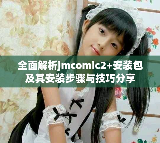 全面解析jmcomic2+安装包及其安装步骤与技巧分享