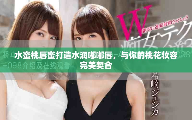 水蜜桃唇蜜打造水润嘟嘟唇，与你的桃花妆容完美契合