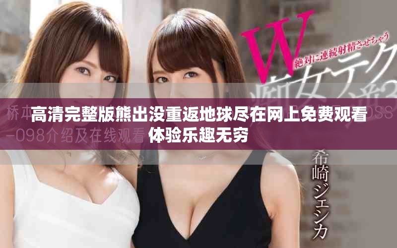 高清完整版熊出没重返地球尽在网上免费观看体验乐趣无穷