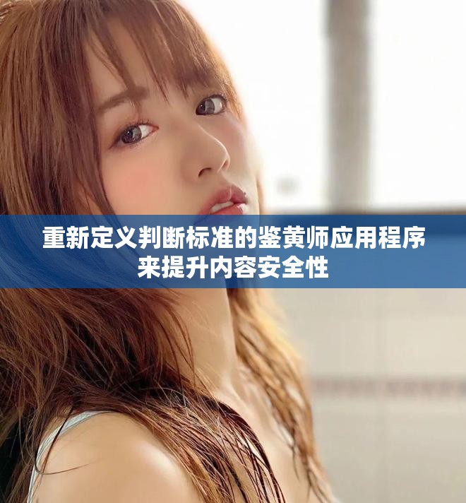 重新定义判断标准的鉴黄师应用程序来提升内容安全性