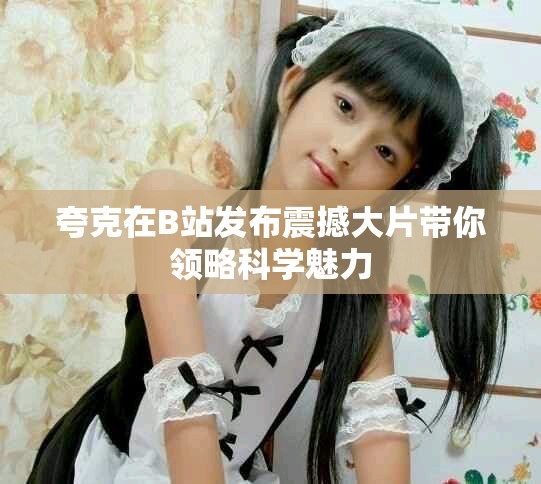 夸克在B站发布震撼大片带你领略科学魅力