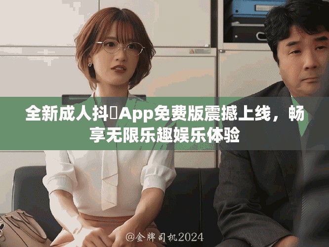 全新成人抖抈App免费版震撼上线，畅享无限乐趣娱乐体验