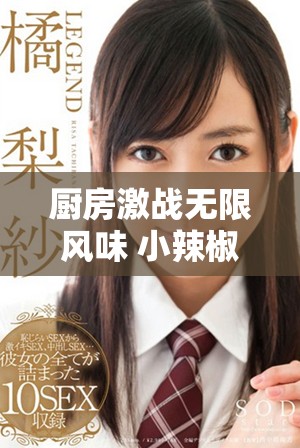 厨房激战无限风味 小辣椒展现烹饪技巧与创意之旅