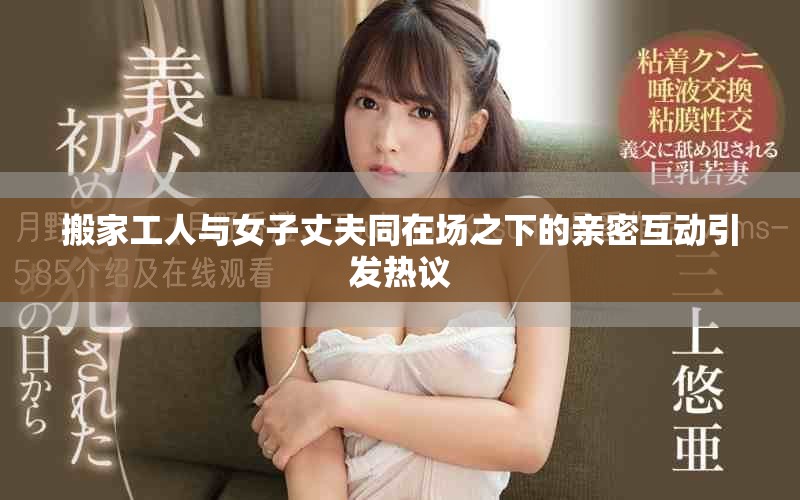 搬家工人与女子丈夫同在场之下的亲密互动引发热议