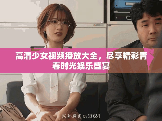 高清少女视频播放大全，尽享精彩青春时光娱乐盛宴