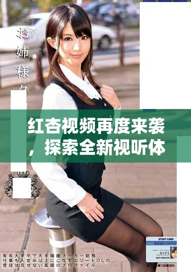 红杏视频再度来袭，探索全新视听体验与优质内容平台