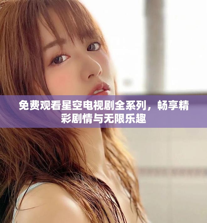 免费观看星空电视剧全系列，畅享精彩剧情与无限乐趣