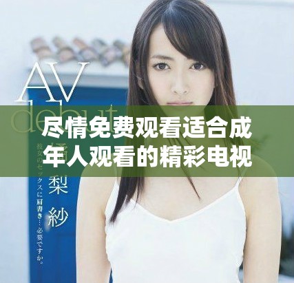 尽情免费观看适合成年人观看的精彩电视剧，畅享无限视听乐趣