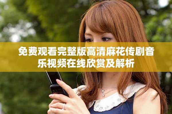 免费观看完整版高清麻花传剧音乐视频在线欣赏及解析