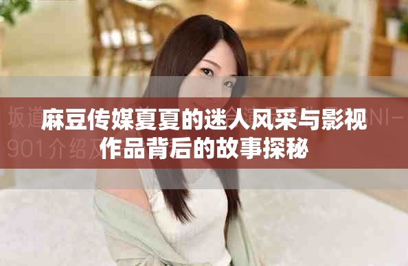 麻豆传媒夏夏的迷人风采与影视作品背后的故事探秘