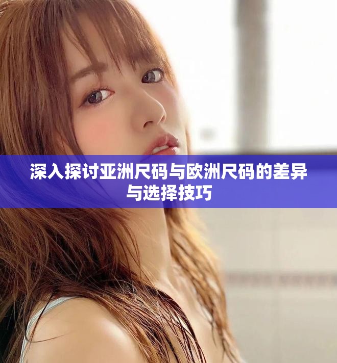 深入探讨亚洲尺码与欧洲尺码的差异与选择技巧