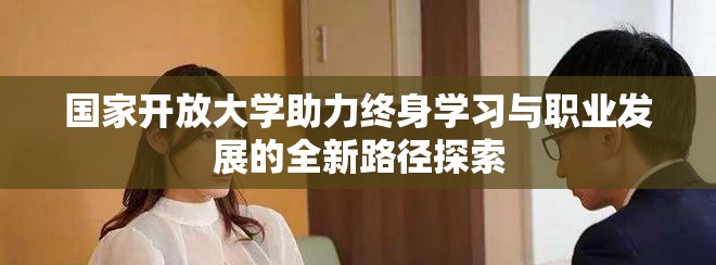 国家开放大学助力终身学习与职业发展的全新路径探索