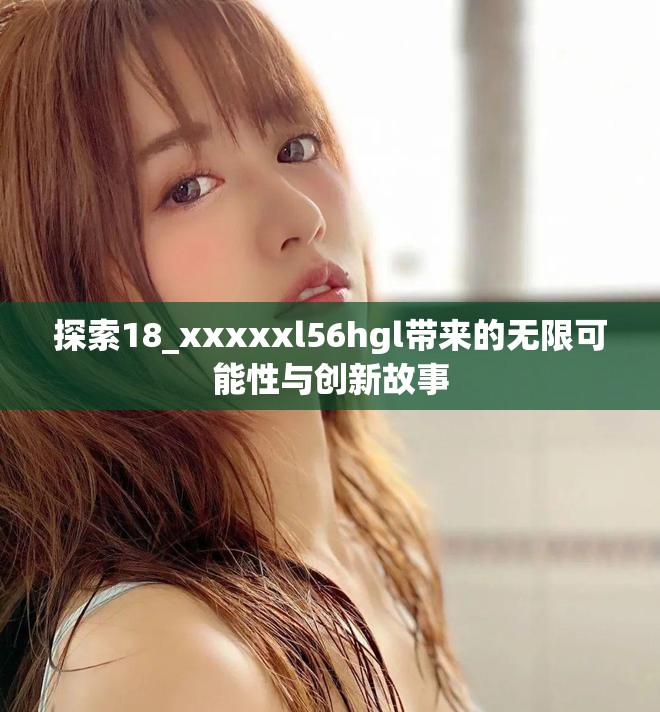 探索18_xxxxxl56hgl带来的无限可能性与创新故事