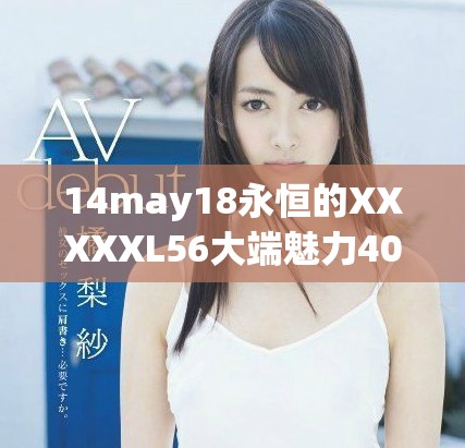 14may18永恒的XXXXXL56大端魅力409在数字之旅中绽放