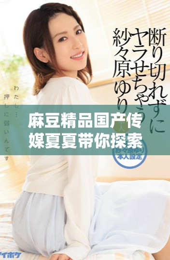 麻豆精品国产传媒夏夏带你探索影视背后的秘密与魅力