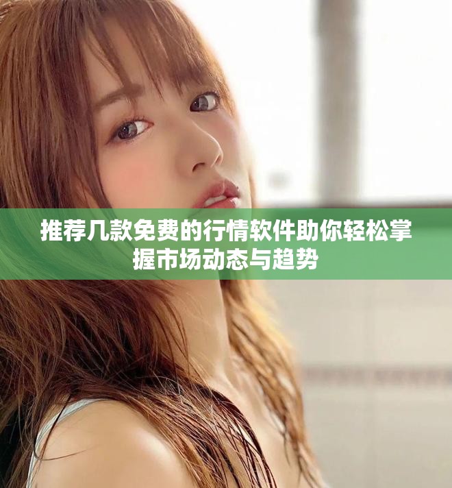 推荐几款免费的行情软件助你轻松掌握市场动态与趋势