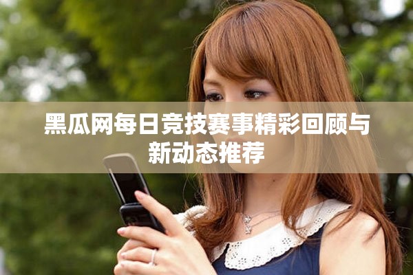 黑瓜网每日竞技赛事精彩回顾与新动态推荐