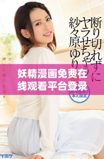 妖精漫画免费在线观看平台登录界面全解析与使用指南