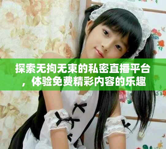 探索无拘无束的私密直播平台，体验免费精彩内容的乐趣