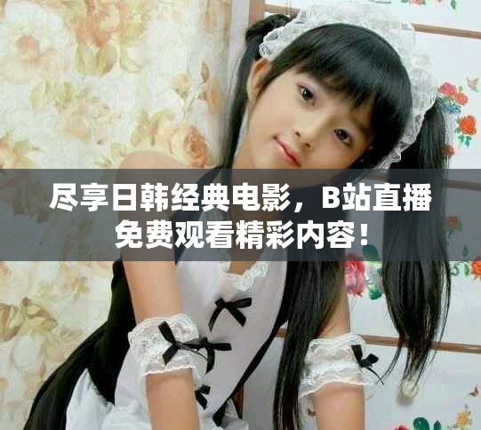 尽享日韩经典电影，B站直播免费观看精彩内容！