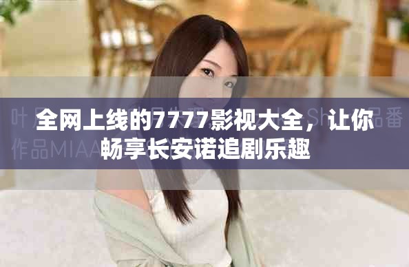 全网上线的7777影视大全，让你畅享长安诺追剧乐趣
