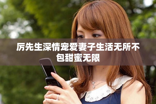 厉先生深情宠爱妻子生活无所不包甜蜜无限