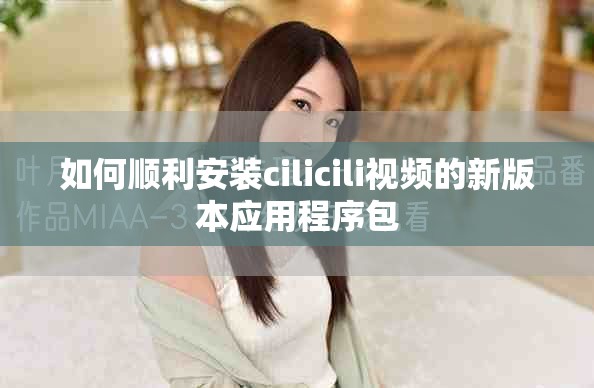 如何顺利安装cilicili视频的新版本应用程序包