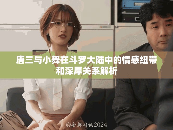 唐三与小舞在斗罗大陆中的情感纽带和深厚关系解析