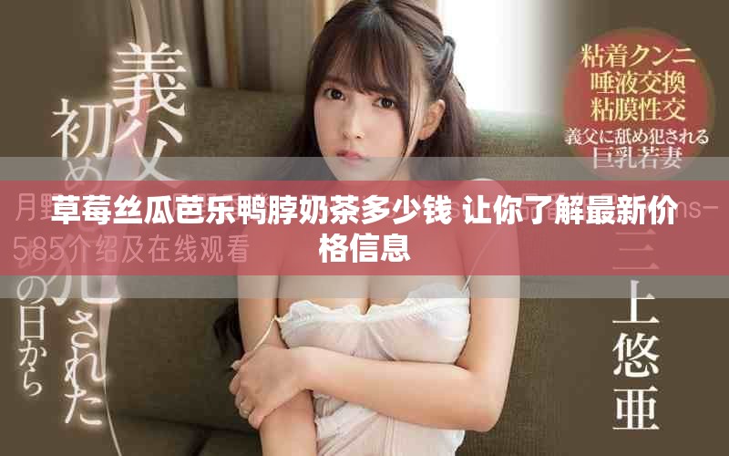 草莓丝瓜芭乐鸭脖奶茶多少钱 让你了解最新价格信息
