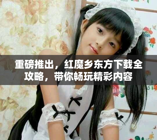 重磅推出，红魔乡东方下载全攻略，带你畅玩精彩内容