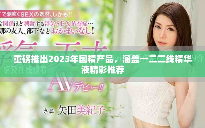 重磅推出2023年国精产品，涵盖一二二线精华液精彩推荐