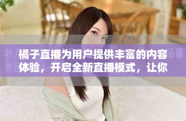 橘子直播为用户提供丰富的内容体验，开启全新直播模式，让你不容错过