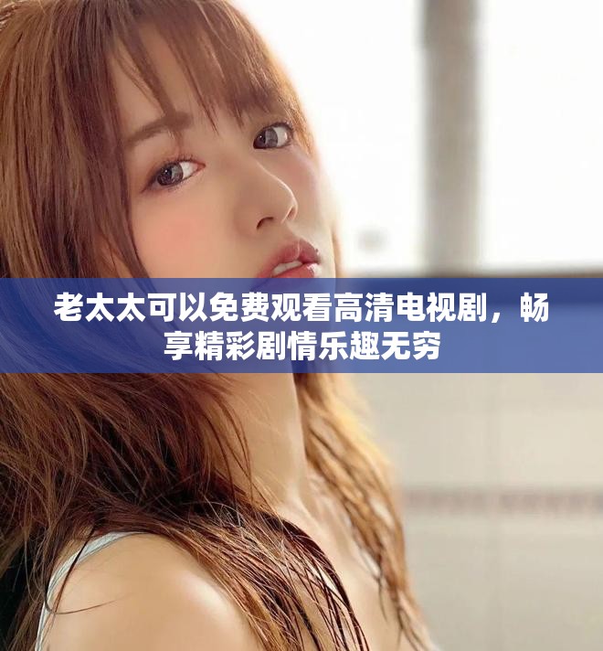 老太太可以免费观看高清电视剧，畅享精彩剧情乐趣无穷