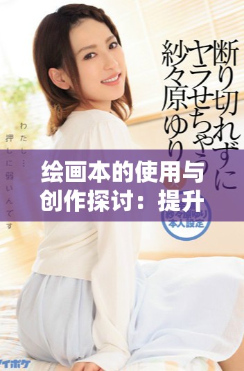 绘画本的使用与创作探讨：提升艺术表达的工具与技巧