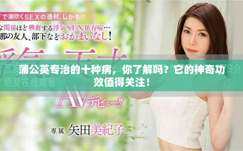 蒲公英专治的十种病，你了解吗？它的神奇功效值得关注！