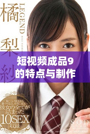 短视频成品9的特点与制作技巧分享，让你的创作更上一层楼