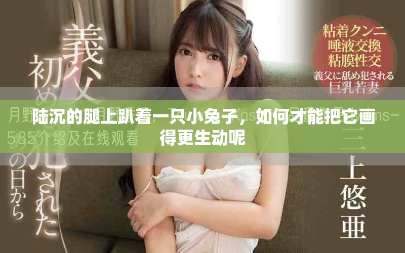 陆沉的腿上趴着一只小兔子，如何才能把它画得更生动呢