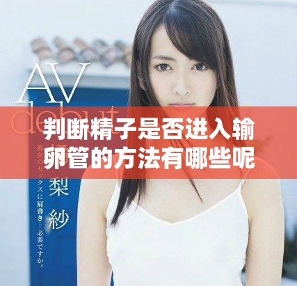 判断精子是否进入输卵管的方法有哪些呢？你该如何知道这一点呢？