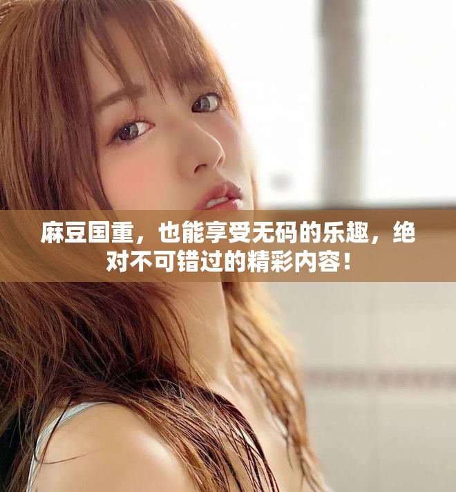 麻豆国重，也能享受无码的乐趣，绝对不可错过的精彩内容！