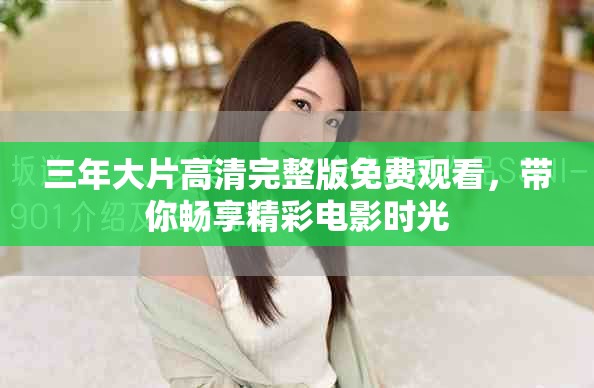 三年大片高清完整版免费观看，带你畅享精彩电影时光