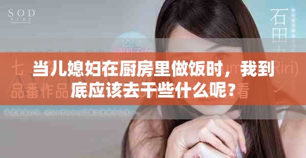 当儿媳妇在厨房里做饭时，我到底应该去干些什么呢？