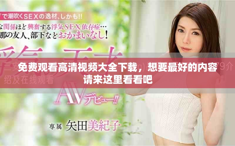 免费观看高清视频大全下载，想要最好的内容请来这里看看吧