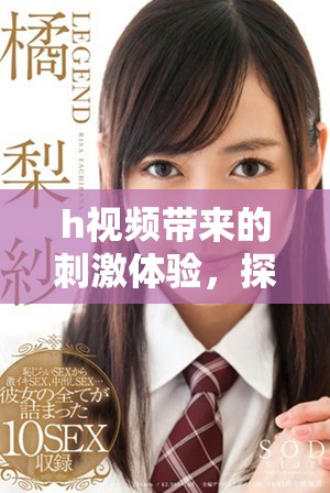 h视频带来的刺激体验，探索其中令人兴奋的乐趣与感受
