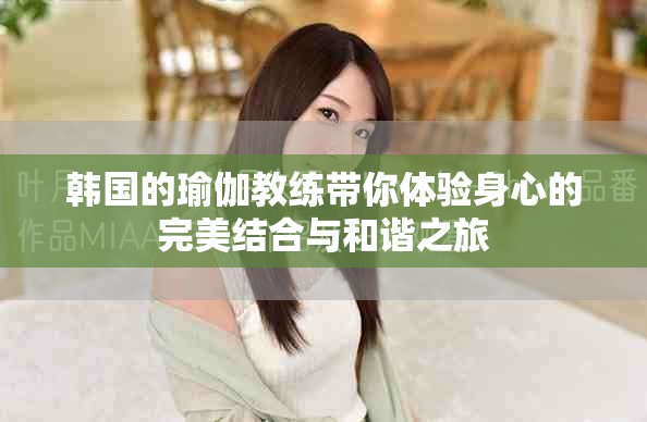 韩国的瑜伽教练带你体验身心的完美结合与和谐之旅