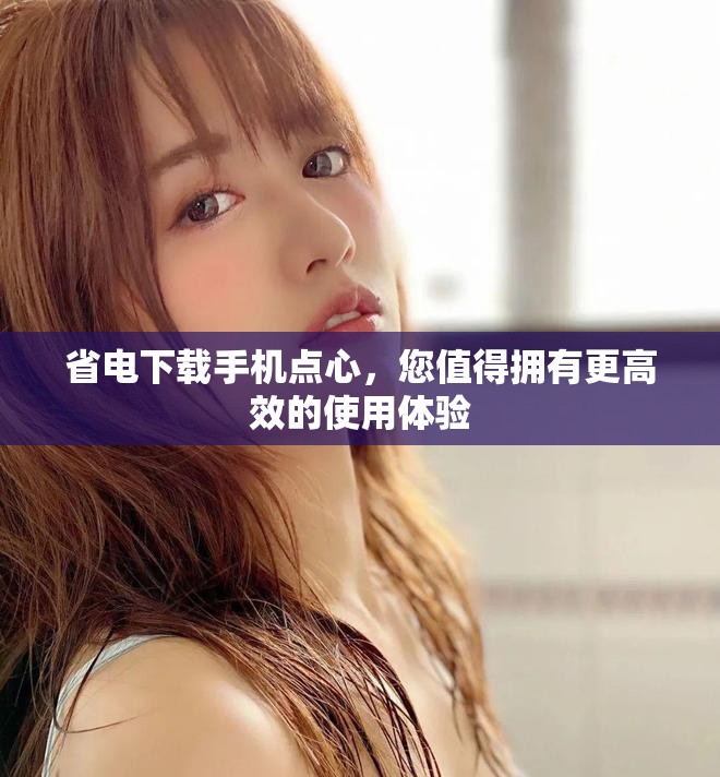 省电下载手机点心，您值得拥有更高效的使用体验