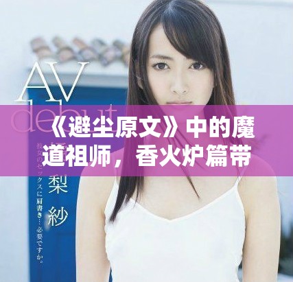 《避尘原文》中的魔道祖师，香火炉篇带来的深刻启示与感悟